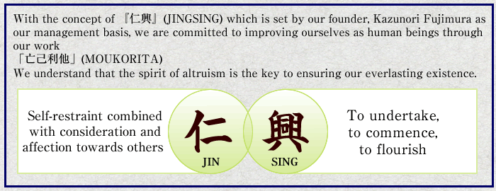 創業者（藤村一則）の理念「仁興」を経営の根幹とし、 仕事を通じて人間としての自分を磨く。 「亡己利他」の精神が事業永続の秘訣と心得る。